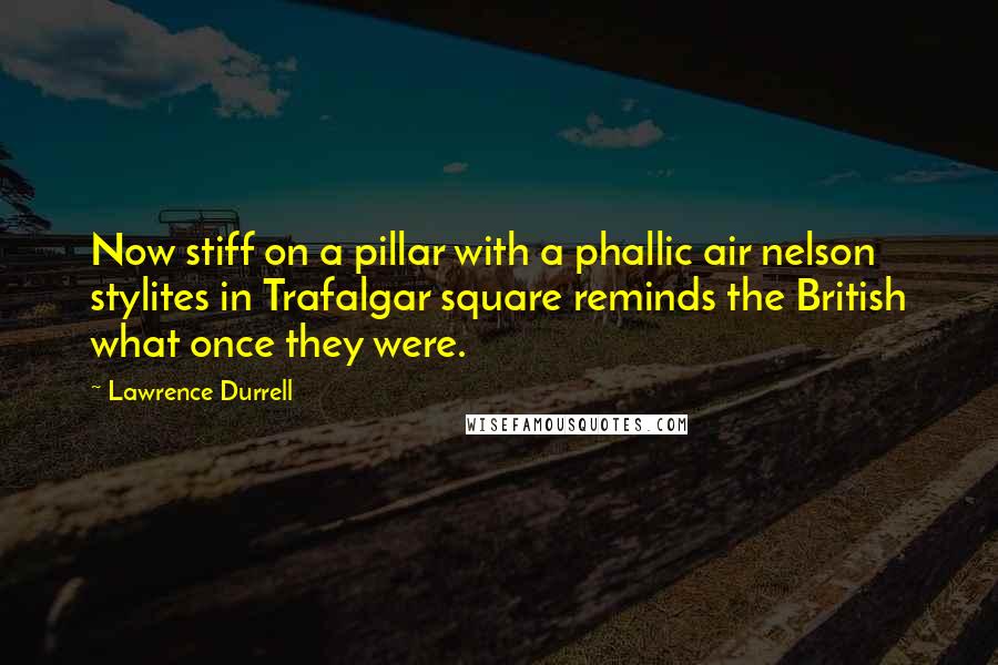 Lawrence Durrell Quotes: Now stiff on a pillar with a phallic air nelson stylites in Trafalgar square reminds the British what once they were.