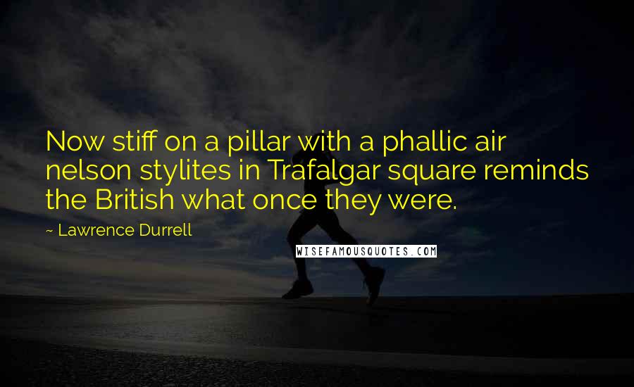 Lawrence Durrell Quotes: Now stiff on a pillar with a phallic air nelson stylites in Trafalgar square reminds the British what once they were.