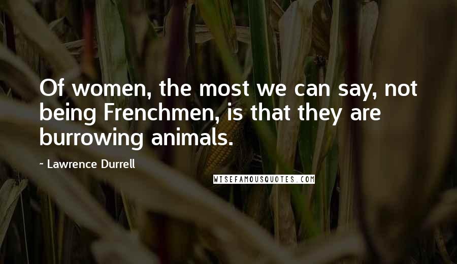 Lawrence Durrell Quotes: Of women, the most we can say, not being Frenchmen, is that they are burrowing animals.