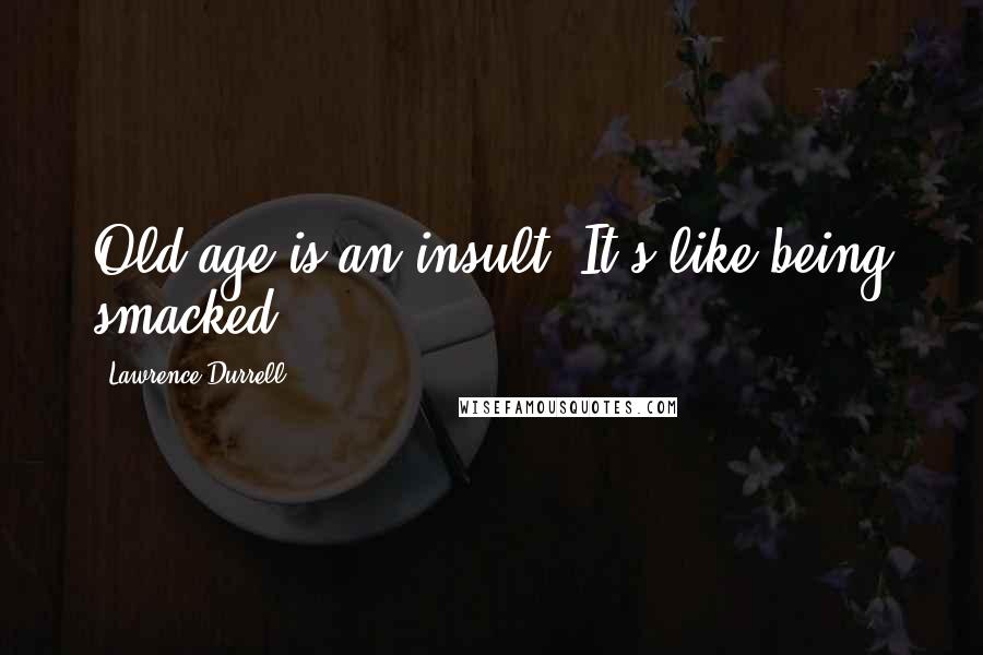 Lawrence Durrell Quotes: Old age is an insult. It's like being smacked.