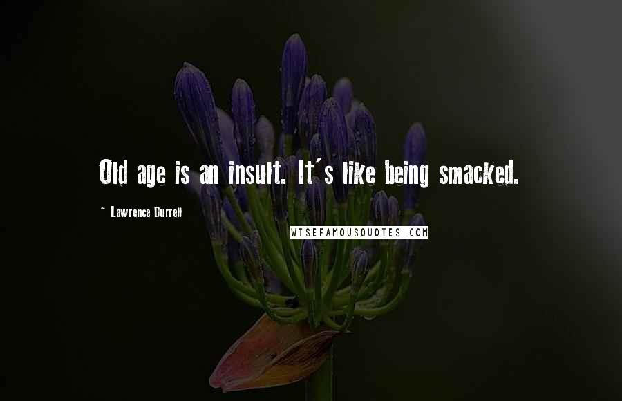 Lawrence Durrell Quotes: Old age is an insult. It's like being smacked.