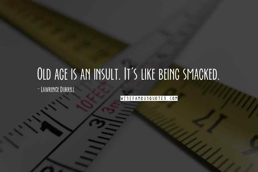 Lawrence Durrell Quotes: Old age is an insult. It's like being smacked.