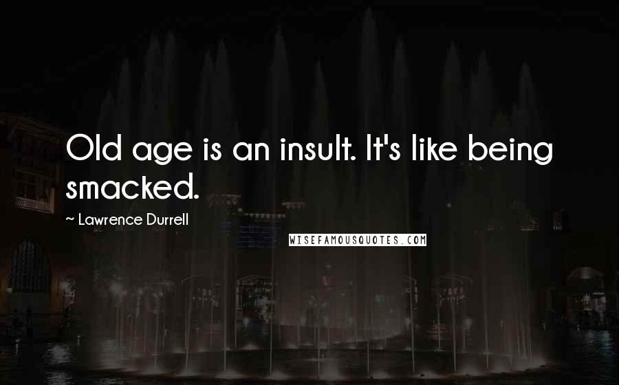 Lawrence Durrell Quotes: Old age is an insult. It's like being smacked.