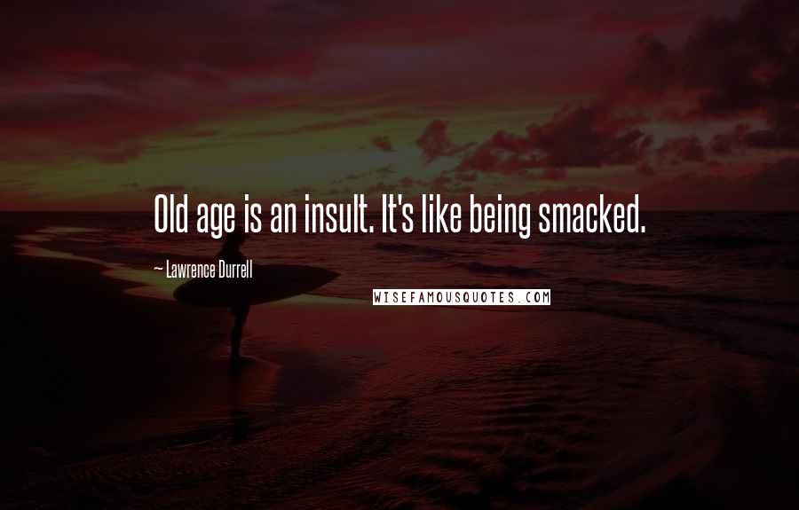 Lawrence Durrell Quotes: Old age is an insult. It's like being smacked.