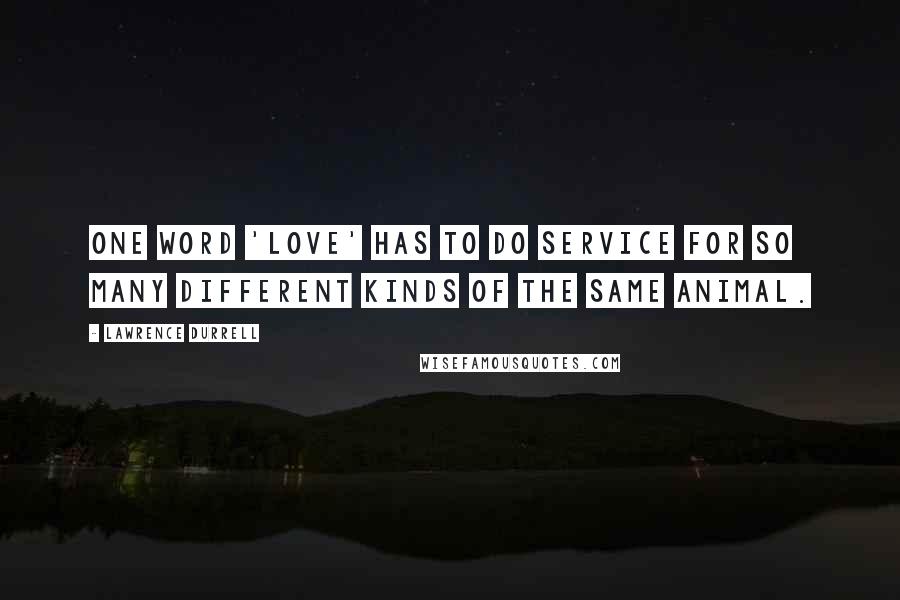 Lawrence Durrell Quotes: One word 'love' has to do service for so many different kinds of the same animal.