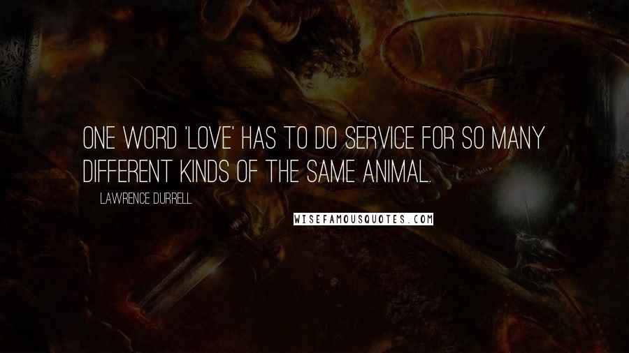 Lawrence Durrell Quotes: One word 'love' has to do service for so many different kinds of the same animal.