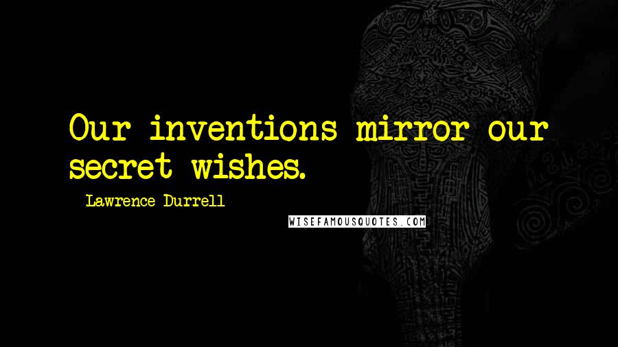 Lawrence Durrell Quotes: Our inventions mirror our secret wishes.