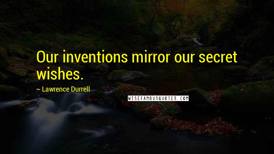 Lawrence Durrell Quotes: Our inventions mirror our secret wishes.