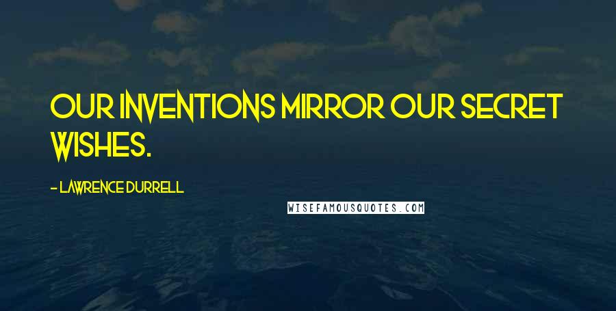 Lawrence Durrell Quotes: Our inventions mirror our secret wishes.