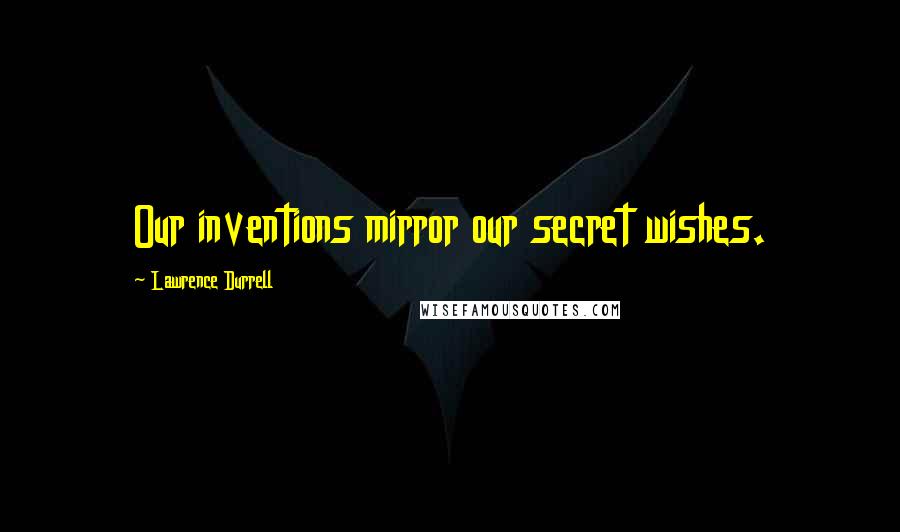 Lawrence Durrell Quotes: Our inventions mirror our secret wishes.