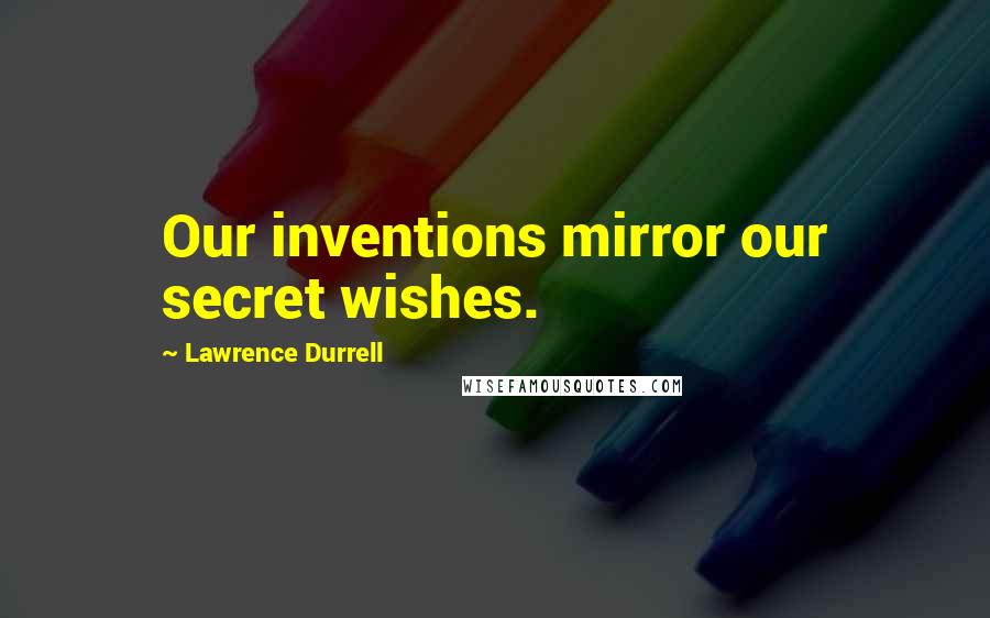 Lawrence Durrell Quotes: Our inventions mirror our secret wishes.