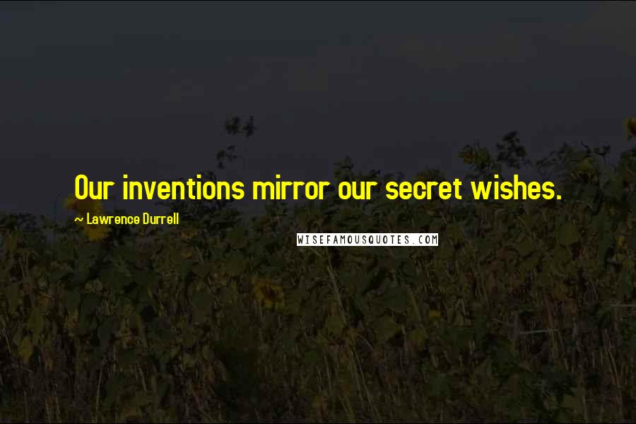 Lawrence Durrell Quotes: Our inventions mirror our secret wishes.