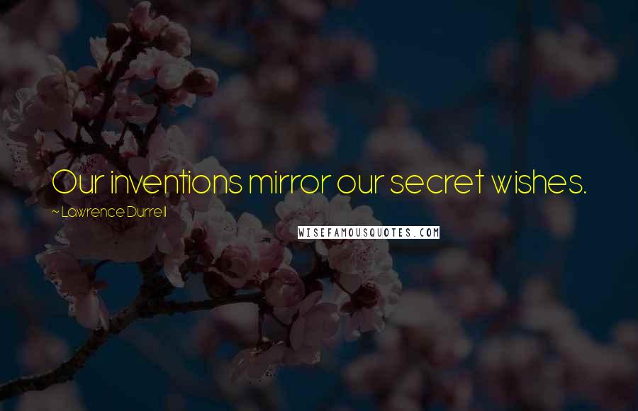 Lawrence Durrell Quotes: Our inventions mirror our secret wishes.