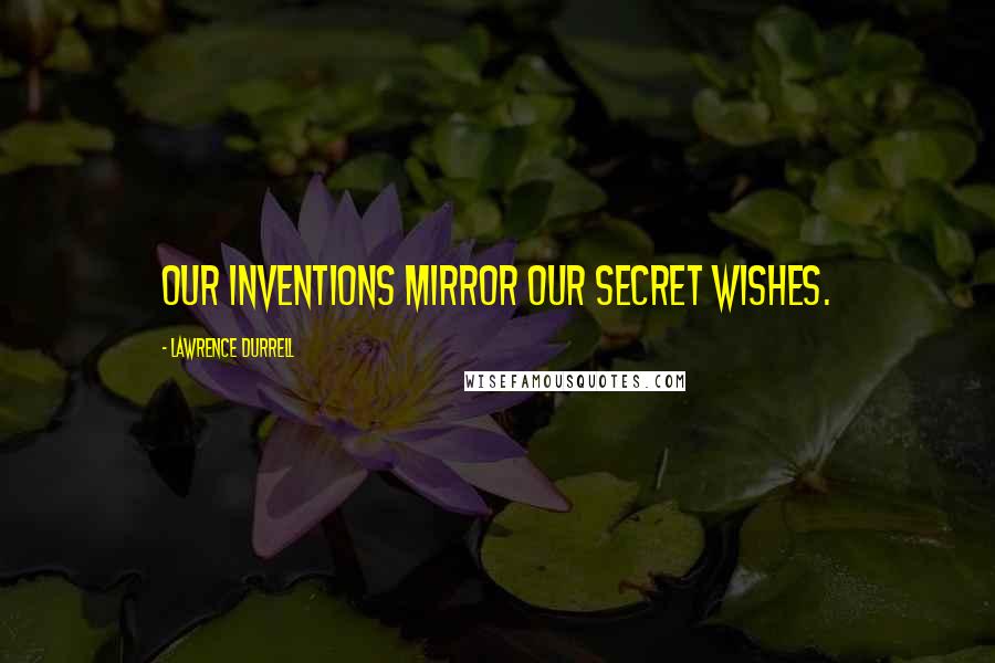 Lawrence Durrell Quotes: Our inventions mirror our secret wishes.