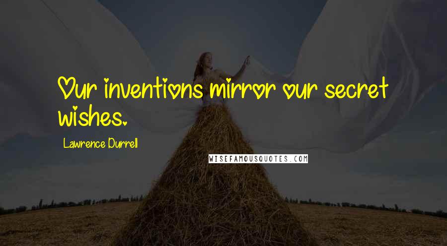 Lawrence Durrell Quotes: Our inventions mirror our secret wishes.