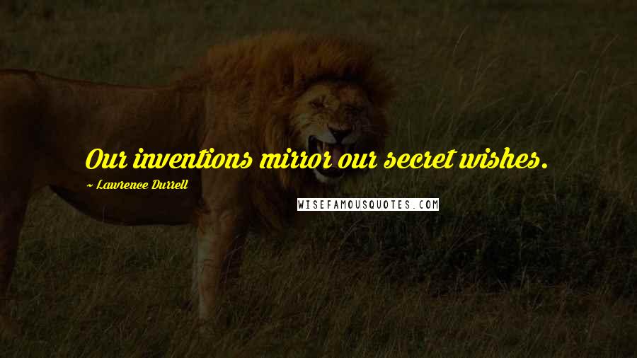 Lawrence Durrell Quotes: Our inventions mirror our secret wishes.