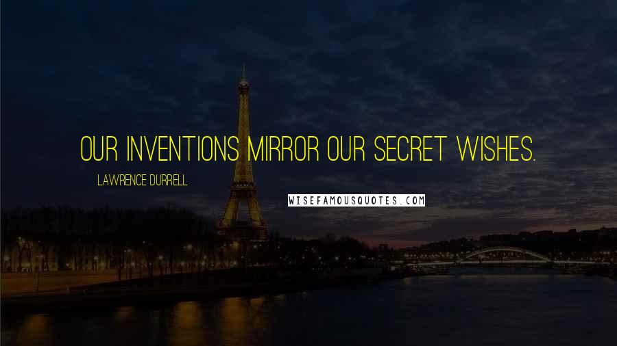 Lawrence Durrell Quotes: Our inventions mirror our secret wishes.