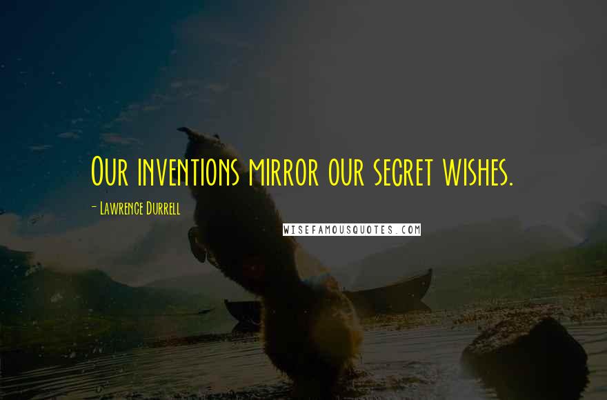 Lawrence Durrell Quotes: Our inventions mirror our secret wishes.