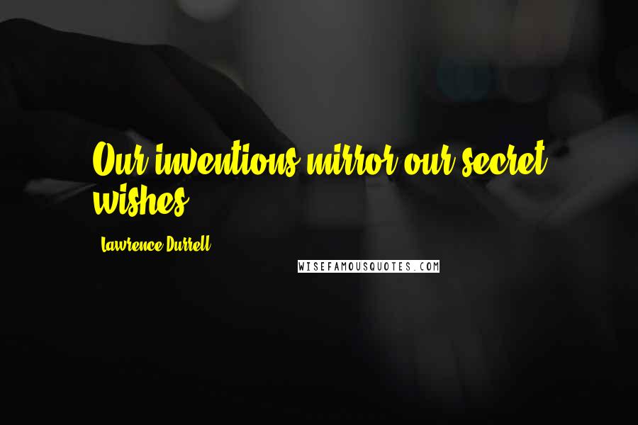 Lawrence Durrell Quotes: Our inventions mirror our secret wishes.