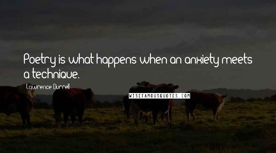Lawrence Durrell Quotes: Poetry is what happens when an anxiety meets a technique.