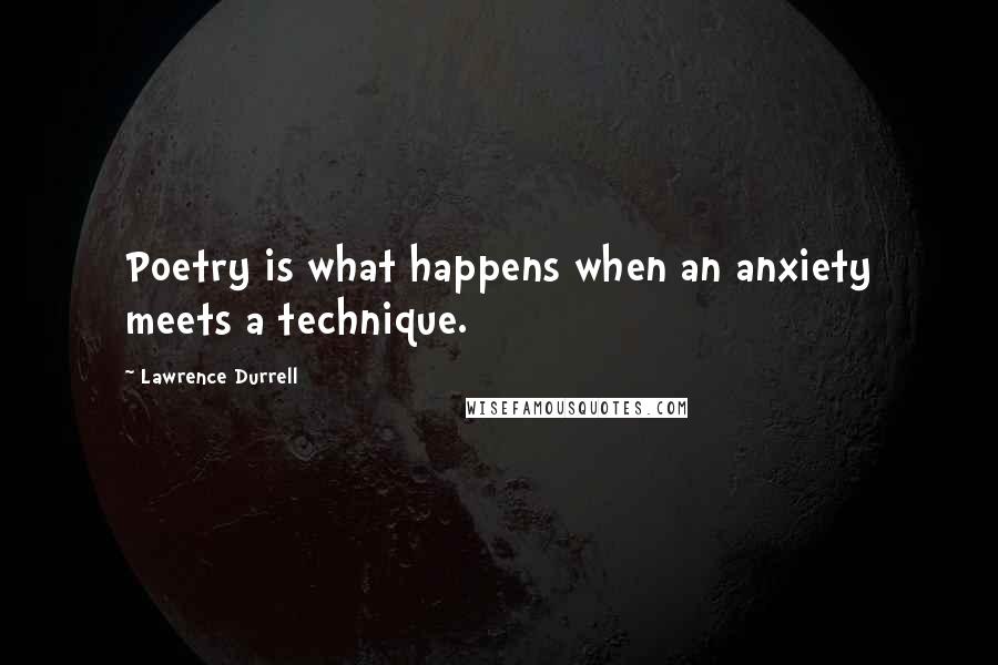 Lawrence Durrell Quotes: Poetry is what happens when an anxiety meets a technique.