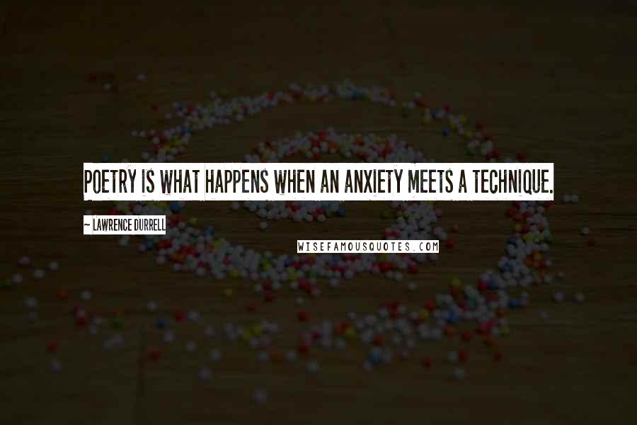 Lawrence Durrell Quotes: Poetry is what happens when an anxiety meets a technique.