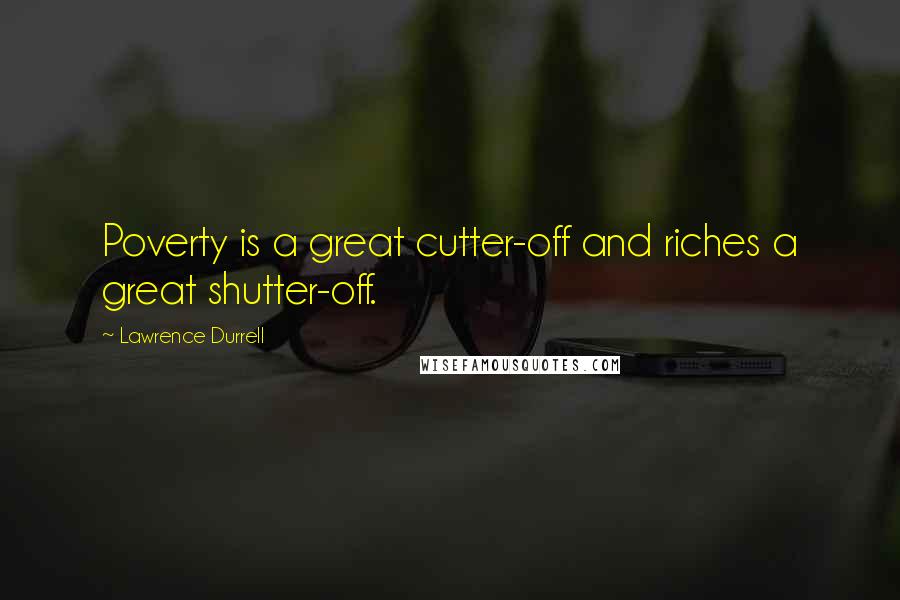 Lawrence Durrell Quotes: Poverty is a great cutter-off and riches a great shutter-off.