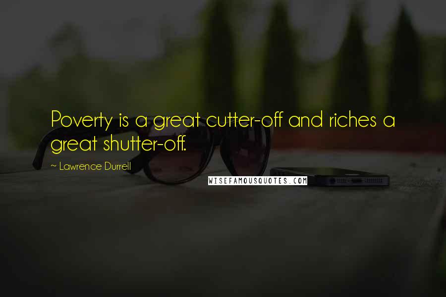 Lawrence Durrell Quotes: Poverty is a great cutter-off and riches a great shutter-off.