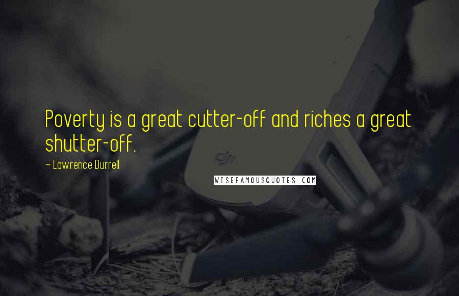 Lawrence Durrell Quotes: Poverty is a great cutter-off and riches a great shutter-off.