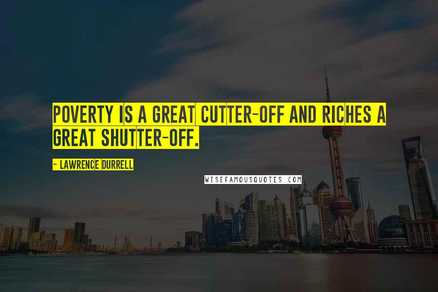 Lawrence Durrell Quotes: Poverty is a great cutter-off and riches a great shutter-off.