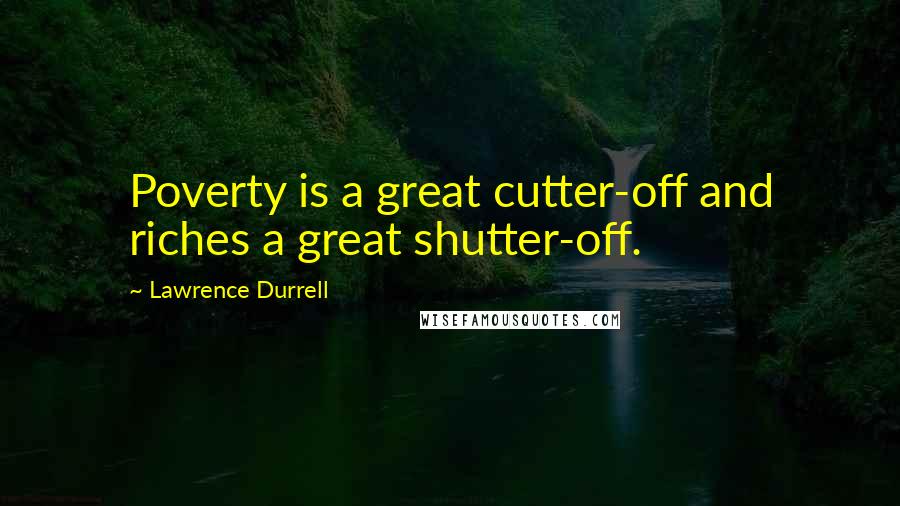 Lawrence Durrell Quotes: Poverty is a great cutter-off and riches a great shutter-off.