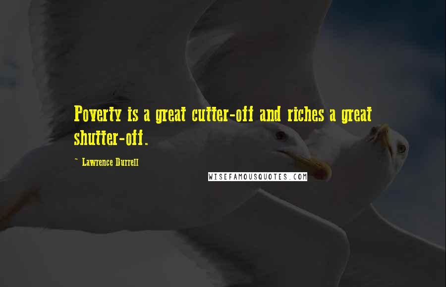 Lawrence Durrell Quotes: Poverty is a great cutter-off and riches a great shutter-off.