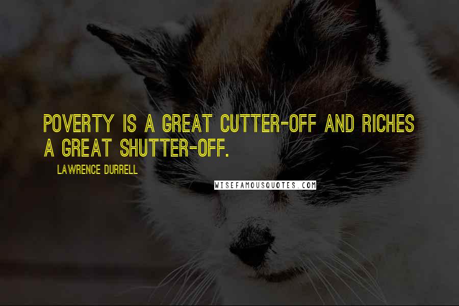 Lawrence Durrell Quotes: Poverty is a great cutter-off and riches a great shutter-off.