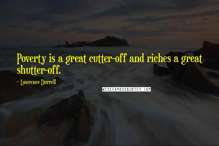Lawrence Durrell Quotes: Poverty is a great cutter-off and riches a great shutter-off.
