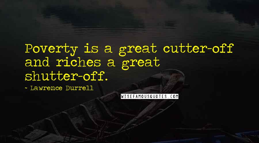 Lawrence Durrell Quotes: Poverty is a great cutter-off and riches a great shutter-off.