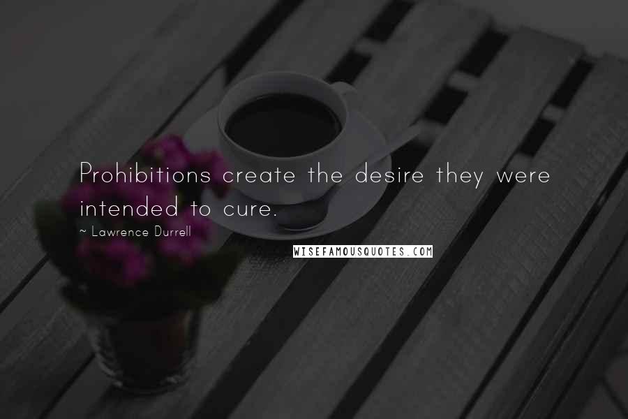 Lawrence Durrell Quotes: Prohibitions create the desire they were intended to cure.