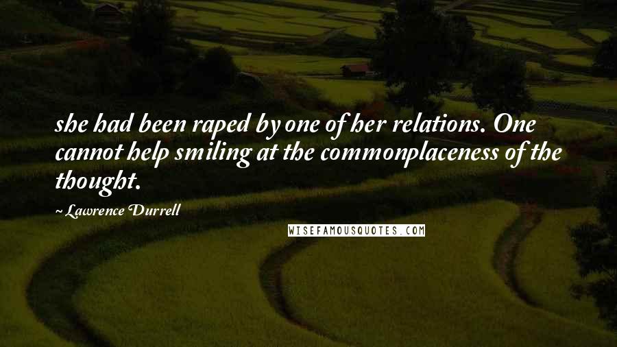 Lawrence Durrell Quotes: she had been raped by one of her relations. One cannot help smiling at the commonplaceness of the thought.