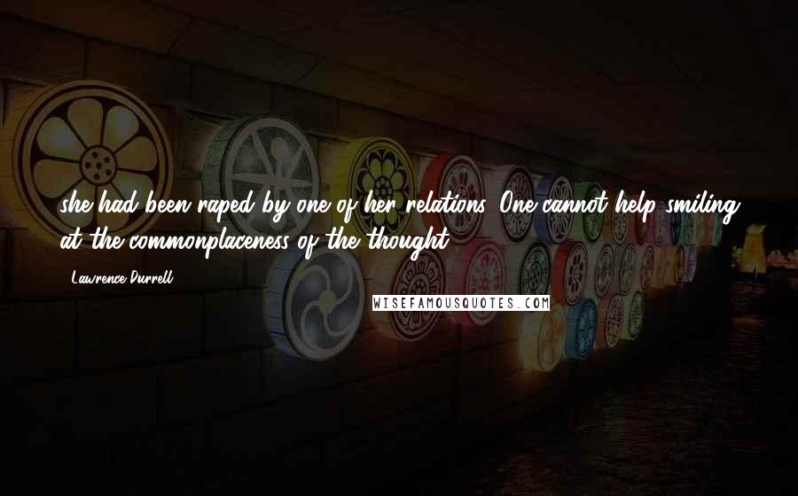 Lawrence Durrell Quotes: she had been raped by one of her relations. One cannot help smiling at the commonplaceness of the thought.