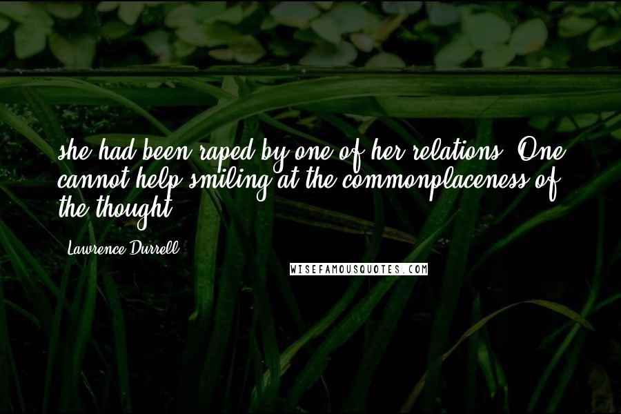 Lawrence Durrell Quotes: she had been raped by one of her relations. One cannot help smiling at the commonplaceness of the thought.