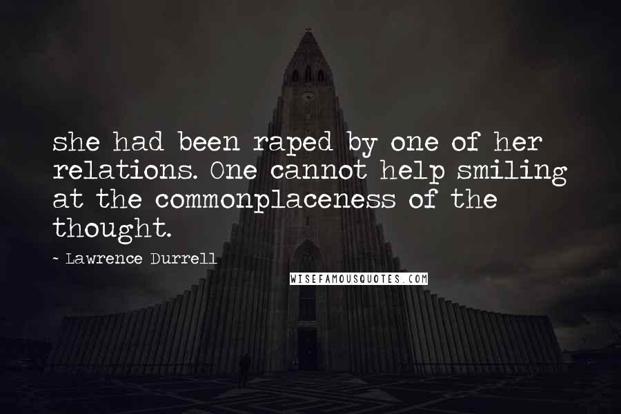 Lawrence Durrell Quotes: she had been raped by one of her relations. One cannot help smiling at the commonplaceness of the thought.