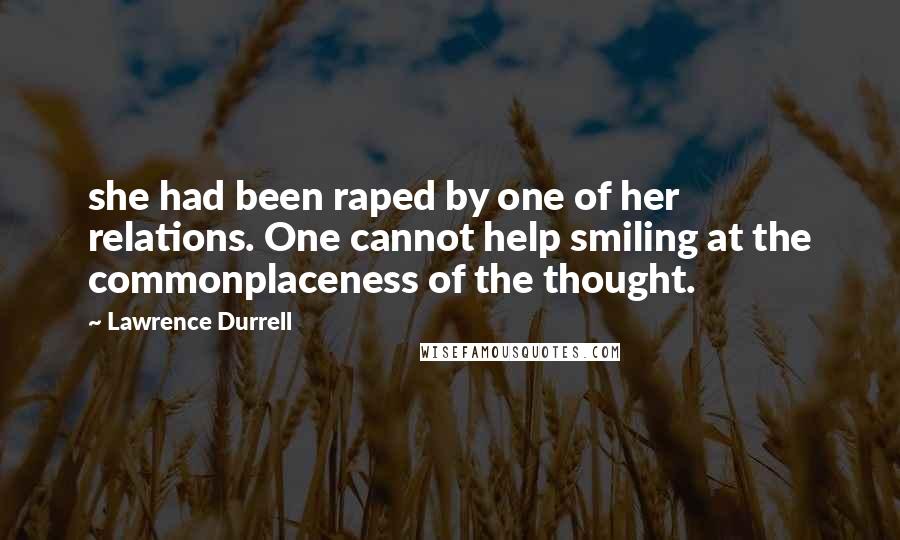 Lawrence Durrell Quotes: she had been raped by one of her relations. One cannot help smiling at the commonplaceness of the thought.