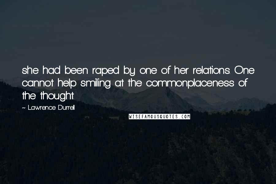 Lawrence Durrell Quotes: she had been raped by one of her relations. One cannot help smiling at the commonplaceness of the thought.