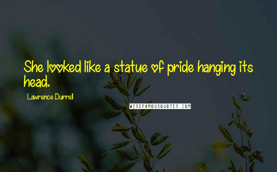 Lawrence Durrell Quotes: She looked like a statue of pride hanging its head.