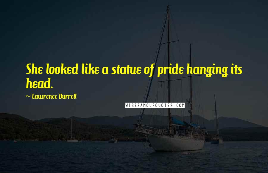 Lawrence Durrell Quotes: She looked like a statue of pride hanging its head.