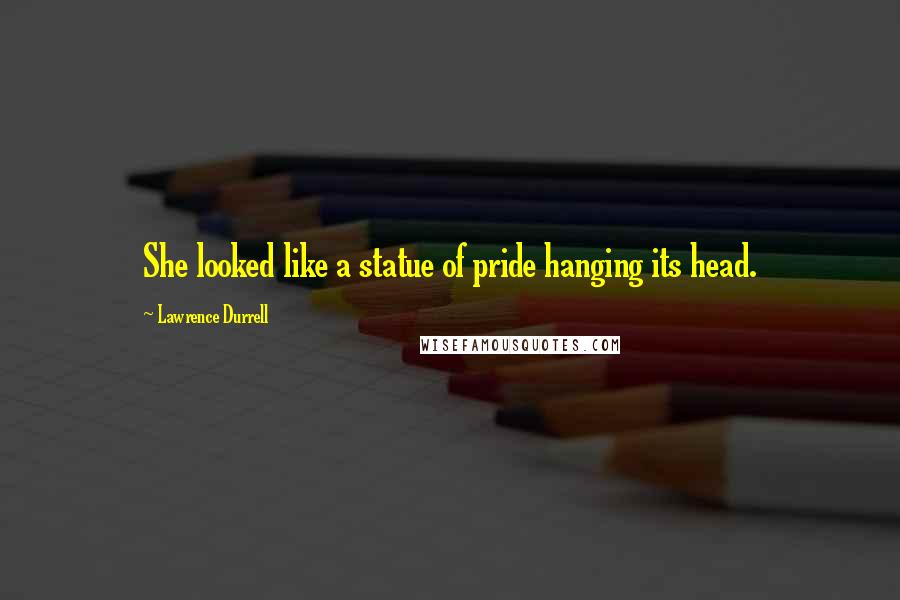 Lawrence Durrell Quotes: She looked like a statue of pride hanging its head.