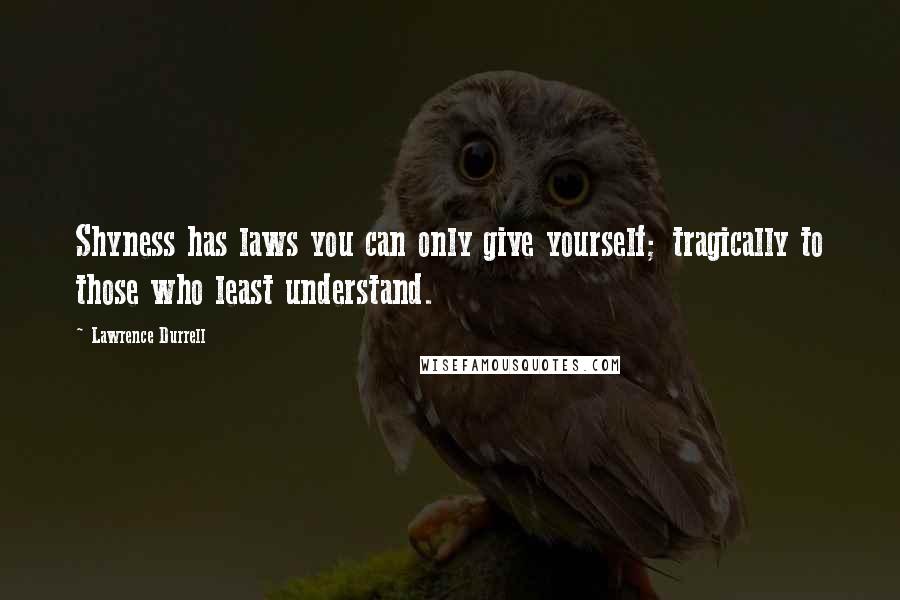 Lawrence Durrell Quotes: Shyness has laws you can only give yourself; tragically to those who least understand.