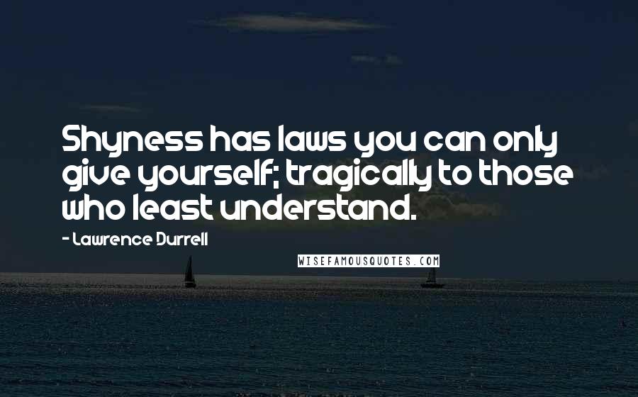 Lawrence Durrell Quotes: Shyness has laws you can only give yourself; tragically to those who least understand.