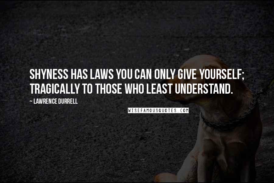 Lawrence Durrell Quotes: Shyness has laws you can only give yourself; tragically to those who least understand.