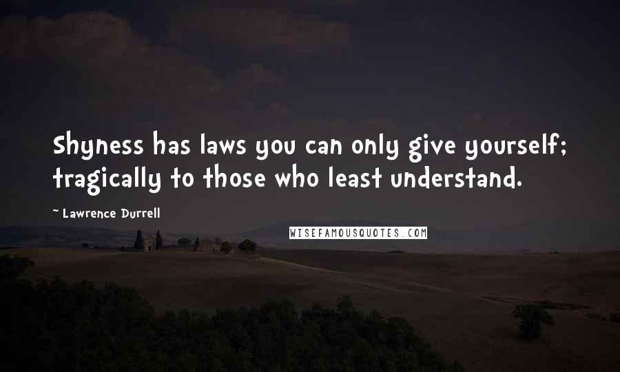 Lawrence Durrell Quotes: Shyness has laws you can only give yourself; tragically to those who least understand.