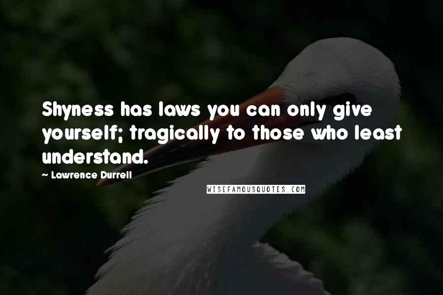 Lawrence Durrell Quotes: Shyness has laws you can only give yourself; tragically to those who least understand.
